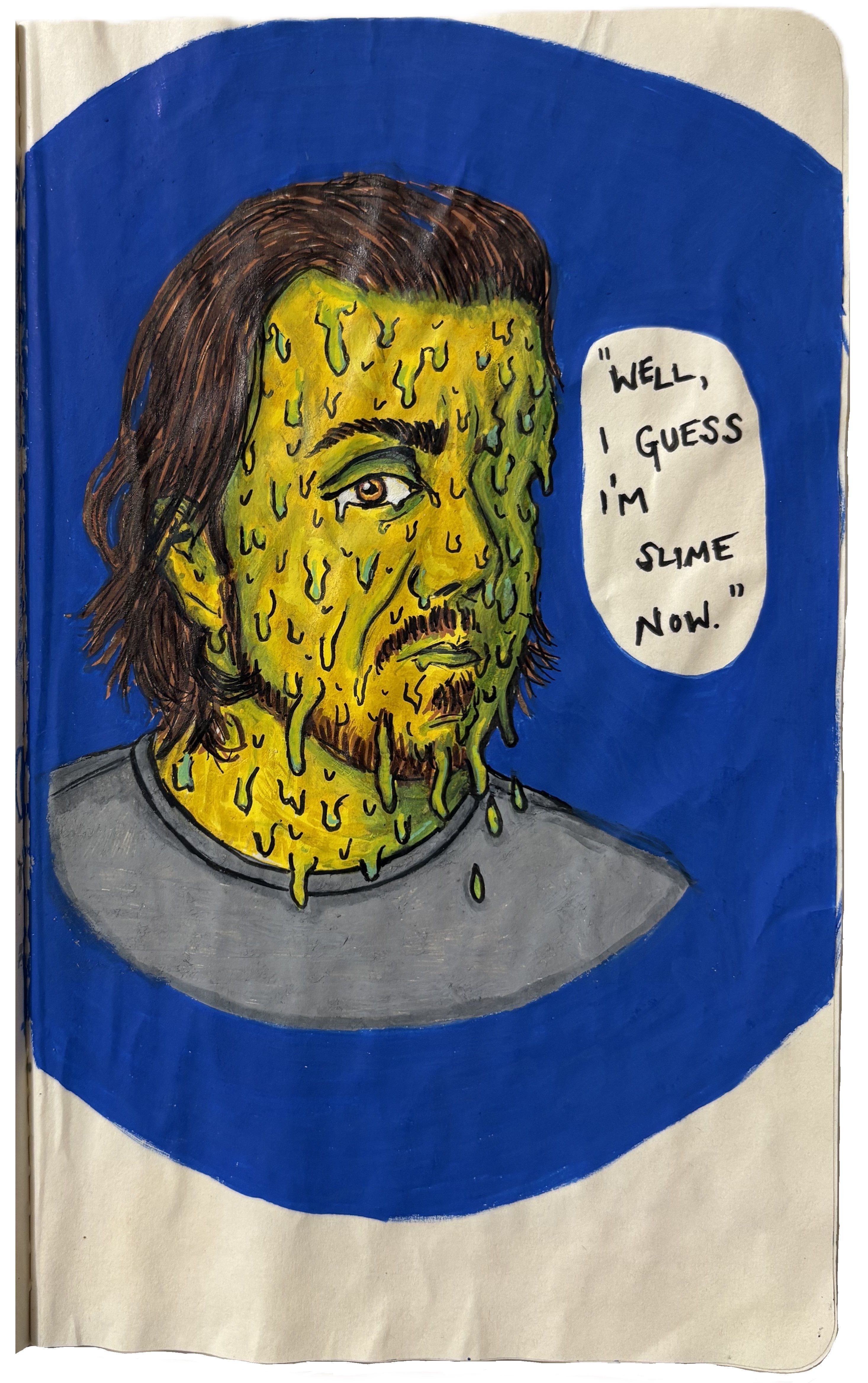 An art journal illustration of my husband melting with the words well, I guess I'm slime now next to him. I created this as a test for a DTIYS and also because he loves the Slime City movies that gross me out.
