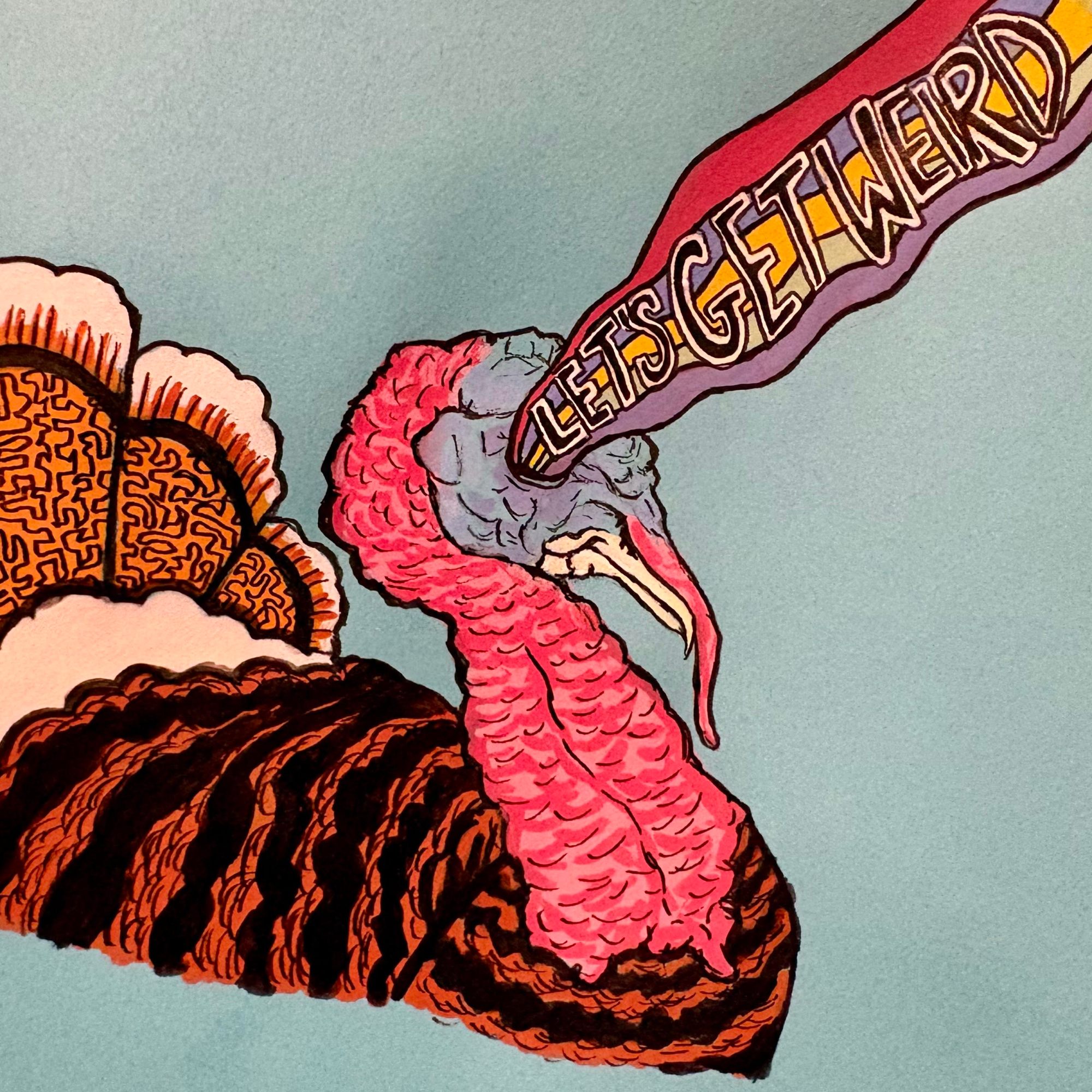 A mixed media illustration of a turkey with rainbow rays shooting from its eyes with the words, “let’s get weird” inside. The turkey was drawn against a blue background. Created with acrylic markers and ink.